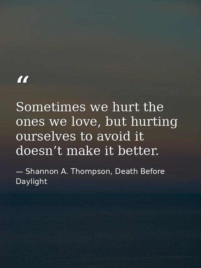 Sometimes we hurt the ones we love, but hurting ourselves to avoid it doesn’t make it better. — Shannon A. Thompson, Death Before Daylight
