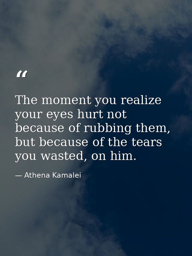 The moment you realize your eyes hurt not because of rubbing them, but because of the tears you wasted, on him. — Athena Kamalei