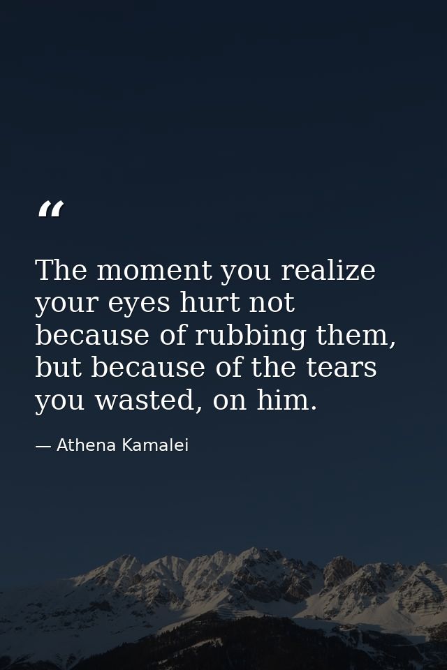 The moment you realize your eyes hurt not because of rubbing them, but because of the tears you wasted, on him. — Athena Kamalei