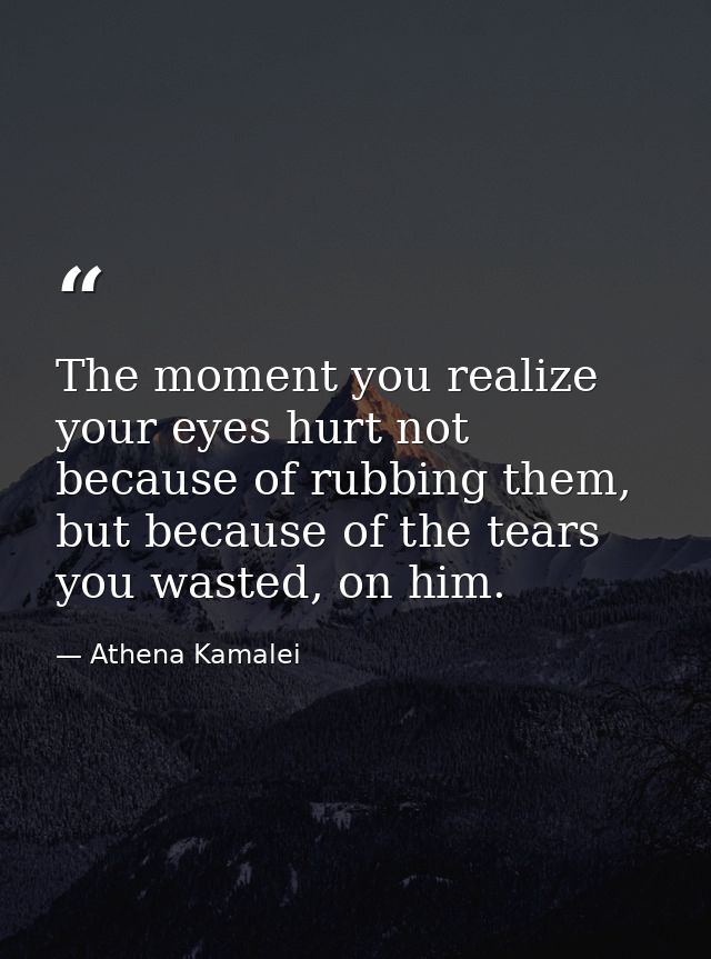 The moment you realize your eyes hurt not because of rubbing them, but because of the tears you wasted, on him. — Athena Kamalei