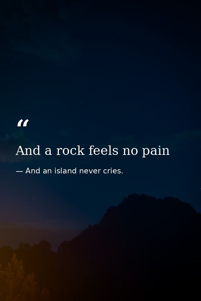 And a rock feels no pain — And an island never cries.