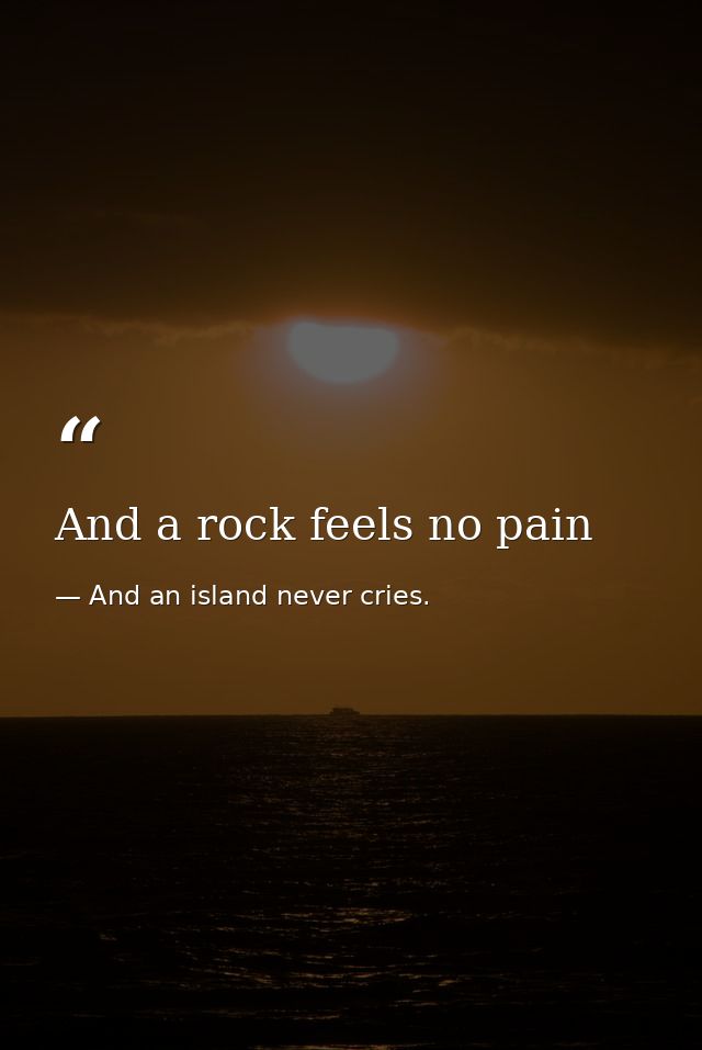 And a rock feels no pain — And an island never cries.