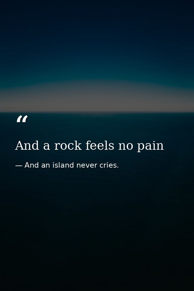 And a rock feels no pain — And an island never cries.