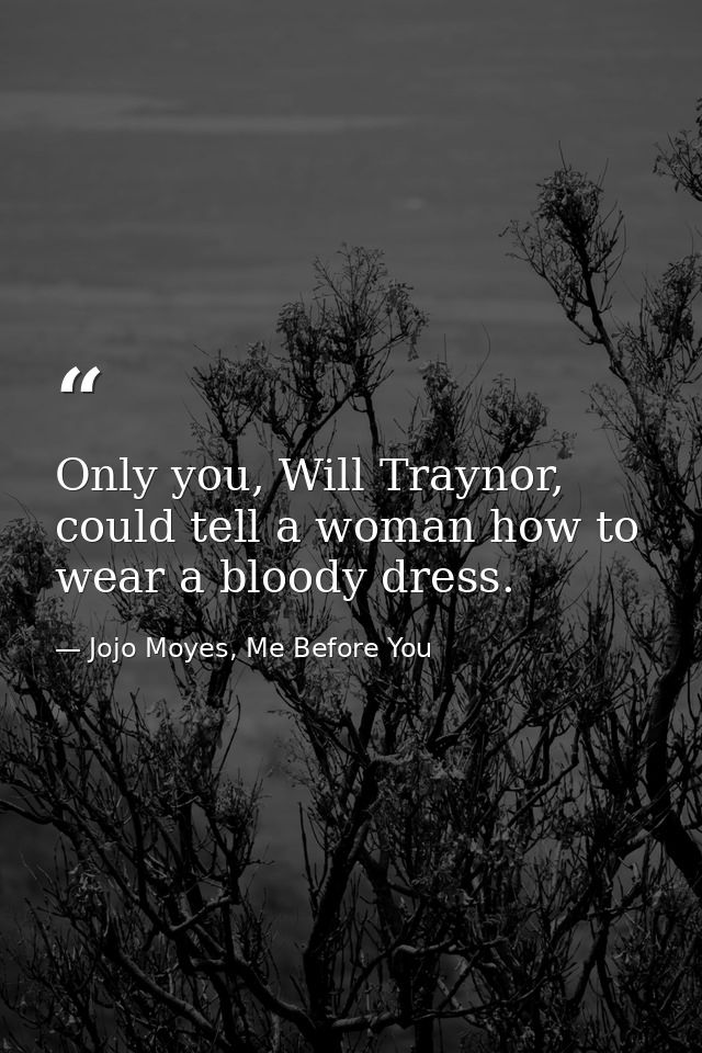 Only you, Will Traynor, could tell a woman how to wear a bloody dress. — Jojo Moyes, Me Before You