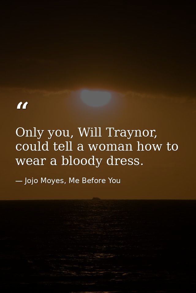 Only you, Will Traynor, could tell a woman how to wear a bloody dress. — Jojo Moyes, Me Before You