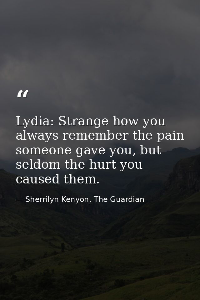 Lydia: Strange how you always remember the pain someone gave you, but seldom the hurt you caused them. — Sherrilyn Kenyon, The Guardian
