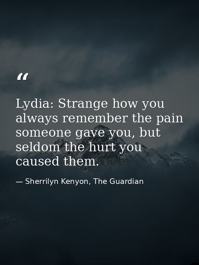 Lydia: Strange how you always remember the pain someone gave you, but seldom the hurt you caused them. — Sherrilyn Kenyon, The Guardian