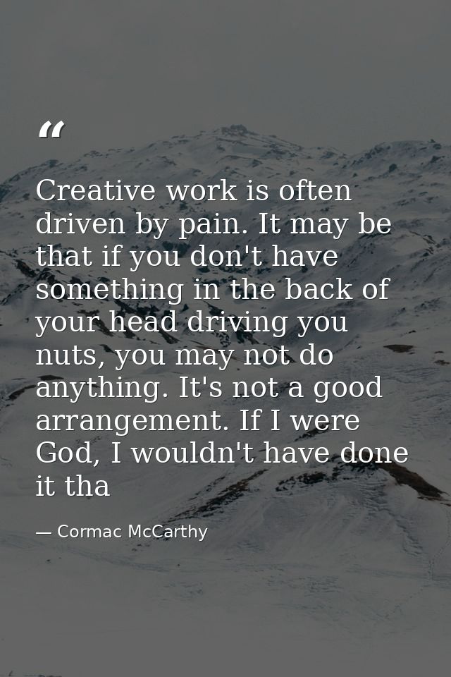 Creative work is often driven by pain. It may be that if you don't have something in the back of your head driving you n — Cormac McCarthy