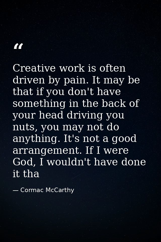 Creative work is often driven by pain. It may be that if you don't have something in the back of your head driving you n — Cormac McCarthy