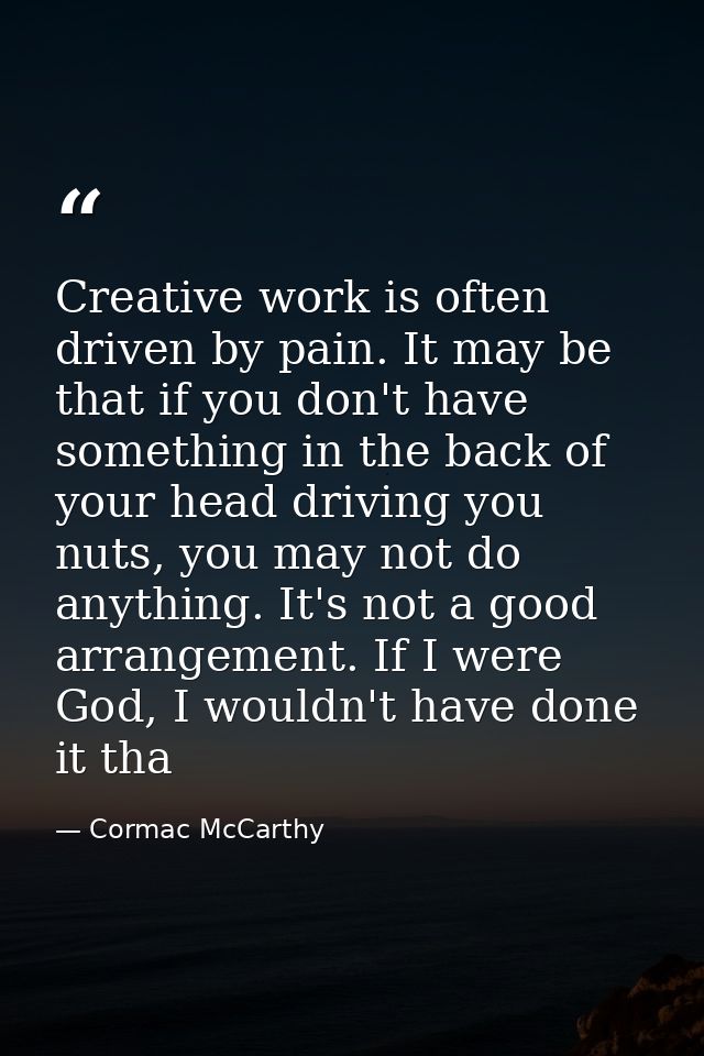 Creative work is often driven by pain. It may be that if you don't have something in the back of your head driving you n — Cormac McCarthy