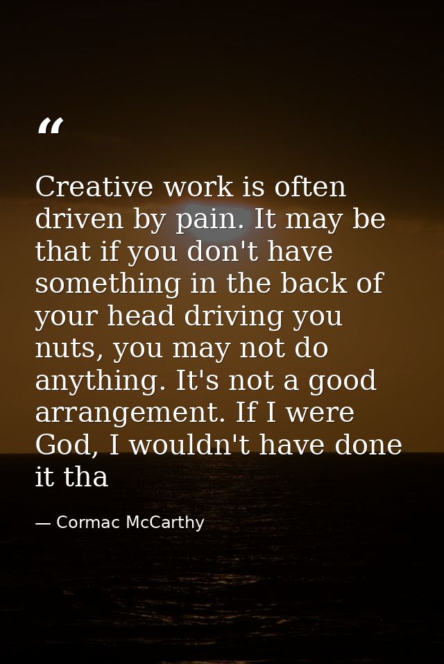 Creative work is often driven by pain. It may be that if you don't have something in the back of your head driving you n — Cormac McCarthy
