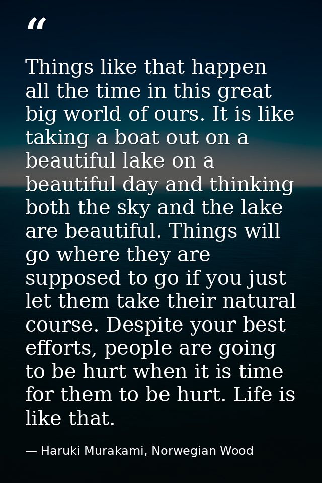 Things like that happen all the time in this great big world of ours. It is like taking a boat out on a beautiful lake o — Haruki Murakami, Norwegian Wood