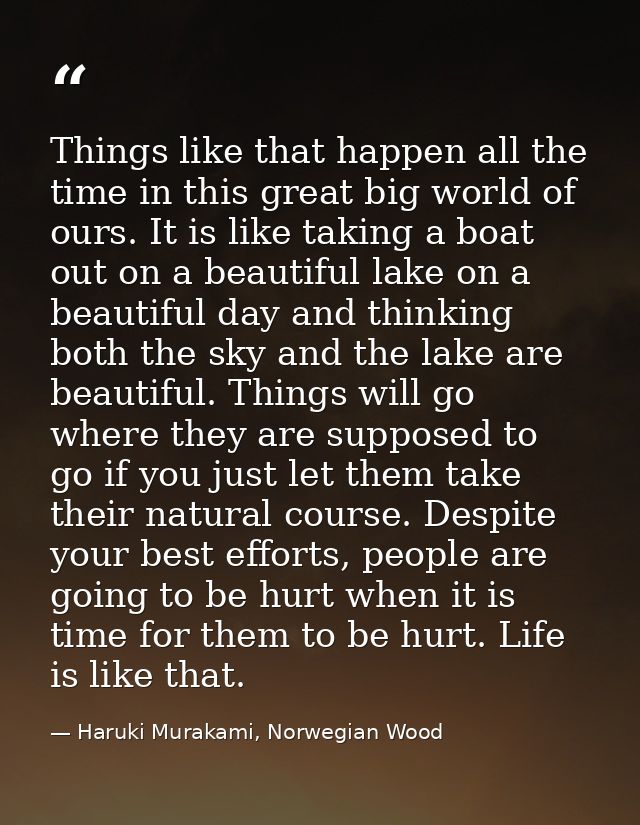 Things like that happen all the time in this great big world of ours. It is like taking a boat out on a beautiful lake o — Haruki Murakami, Norwegian Wood