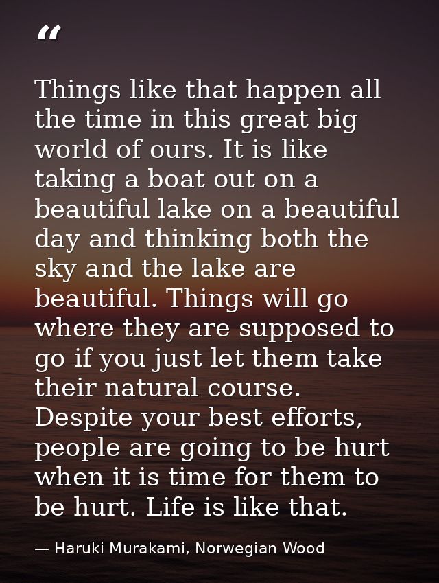 Things like that happen all the time in this great big world of ours. It is like taking a boat out on a beautiful lake o — Haruki Murakami, Norwegian Wood