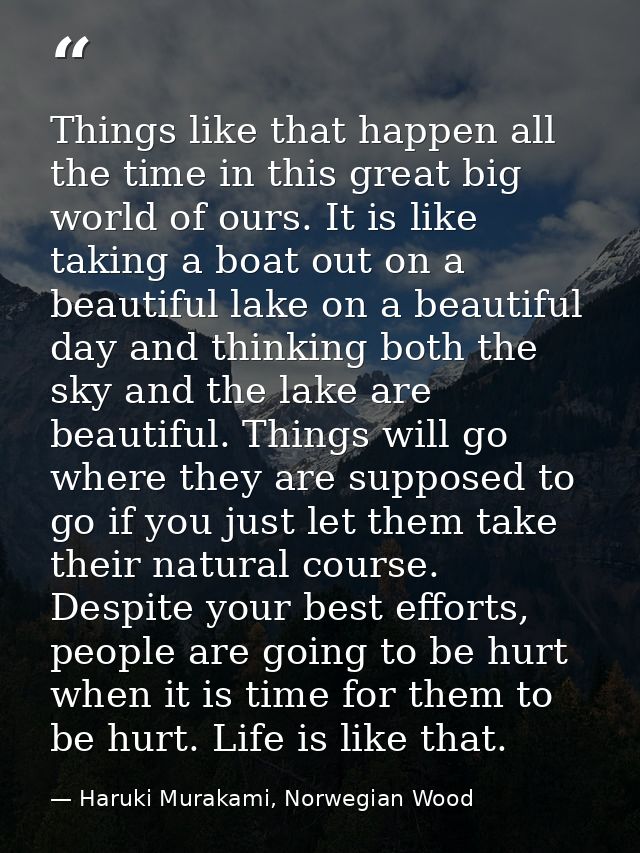 Things like that happen all the time in this great big world of ours. It is like taking a boat out on a beautiful lake o — Haruki Murakami, Norwegian Wood