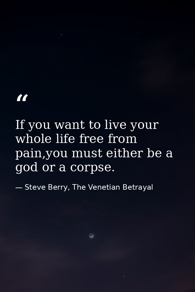 If you want to live your whole life free from pain,you must either be a god or a corpse. — Steve Berry, The Venetian Betrayal