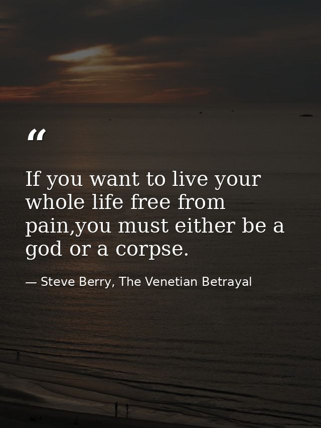 If you want to live your whole life free from pain,you must either be a god or a corpse. — Steve Berry, The Venetian Betrayal