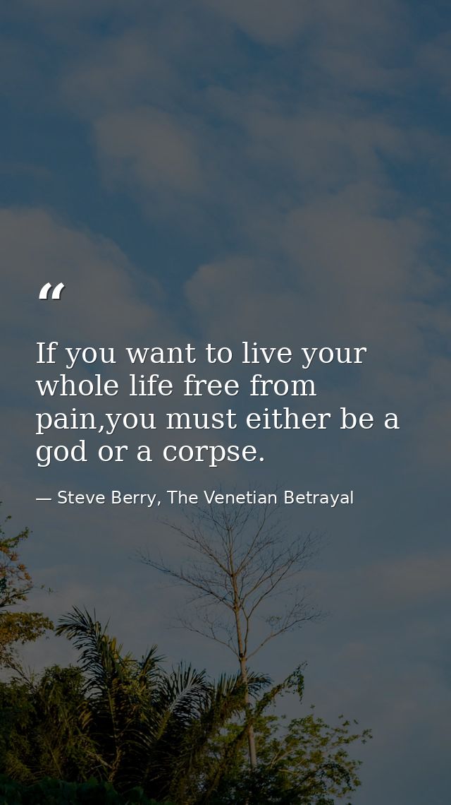 If you want to live your whole life free from pain,you must either be a god or a corpse. — Steve Berry, The Venetian Betrayal