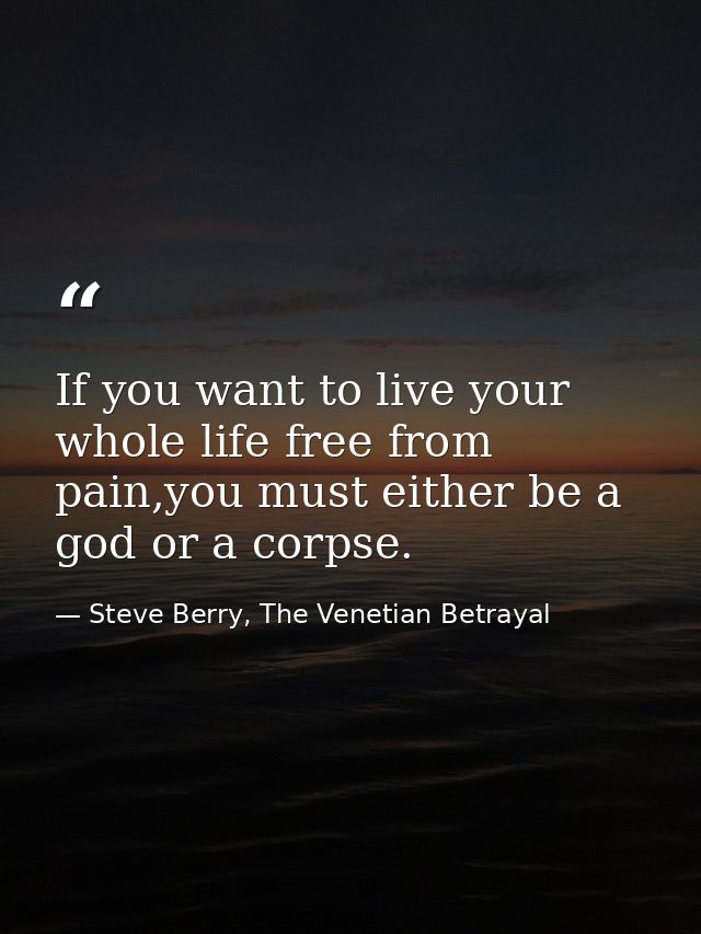 If you want to live your whole life free from pain,you must either be a god or a corpse. — Steve Berry, The Venetian Betrayal