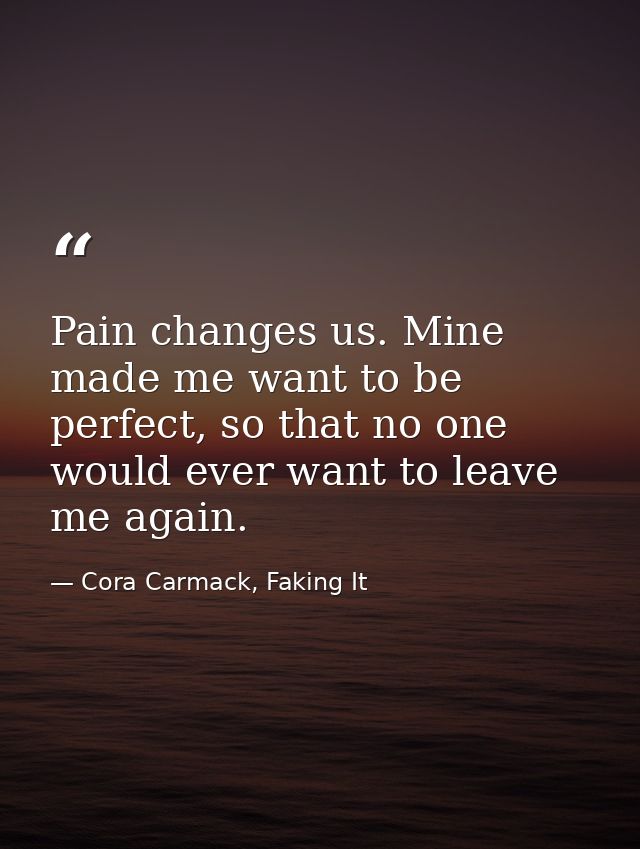 Pain changes us. Mine made me want to be perfect, so that no one would ever want to leave me again. — Cora Carmack, Faking It
