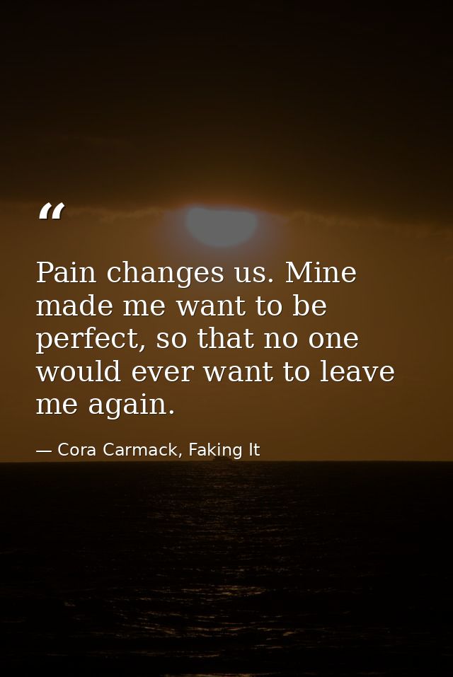 Pain changes us. Mine made me want to be perfect, so that no one would ever want to leave me again. — Cora Carmack, Faking It