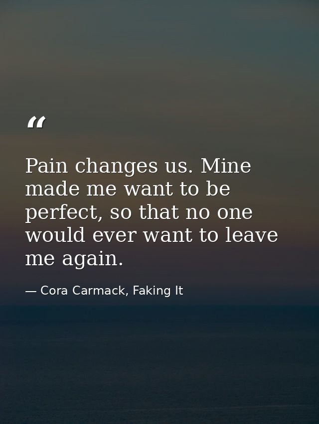Pain changes us. Mine made me want to be perfect, so that no one would ever want to leave me again. — Cora Carmack, Faking It