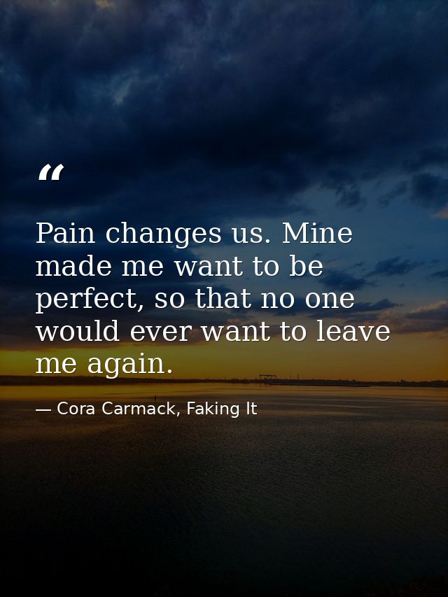 Pain changes us. Mine made me want to be perfect, so that no one would ever want to leave me again. — Cora Carmack, Faking It