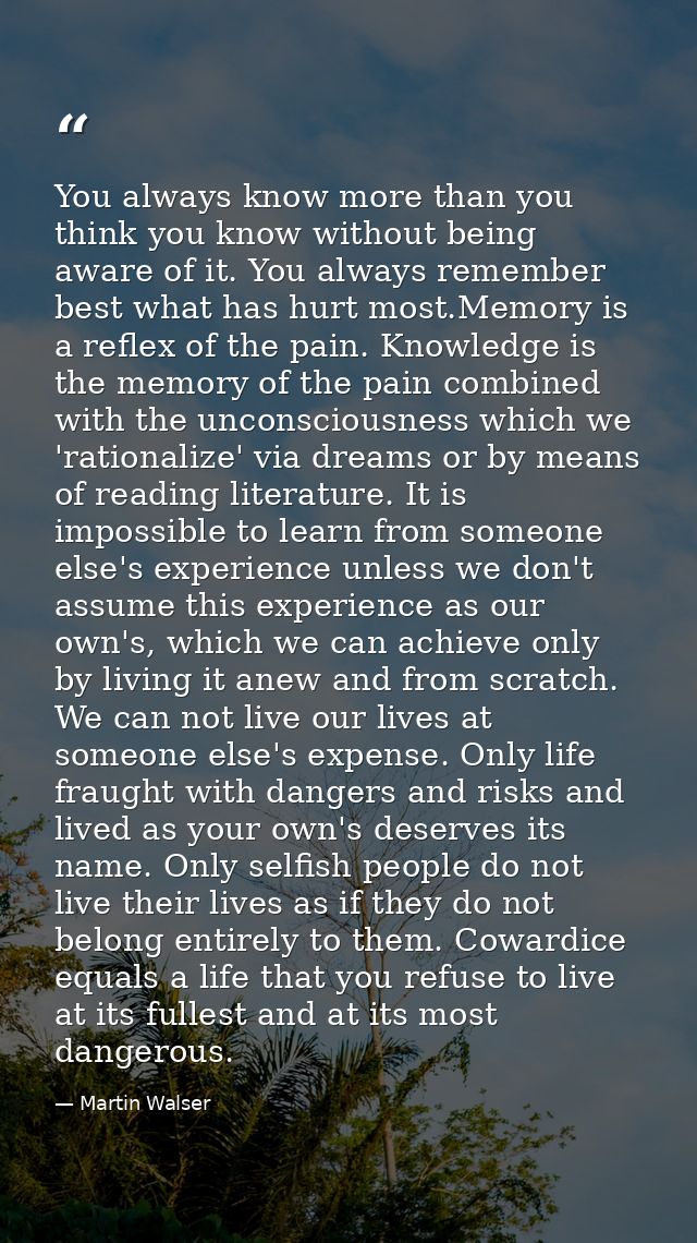 You always know more than you think you know without being aware of it. You always remember best what has hurt most.Memo — Martin Walser
