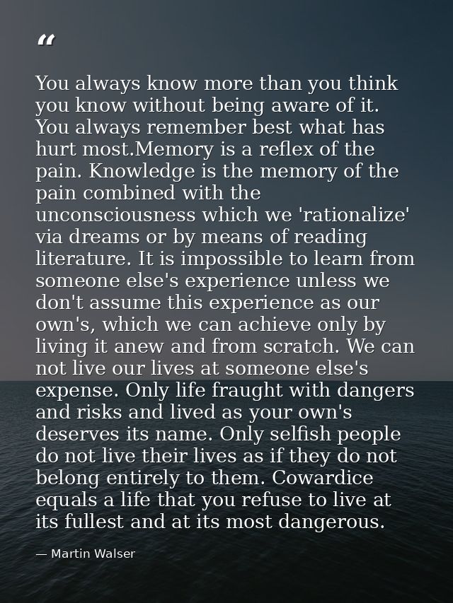 You always know more than you think you know without being aware of it. You always remember best what has hurt most.Memo — Martin Walser