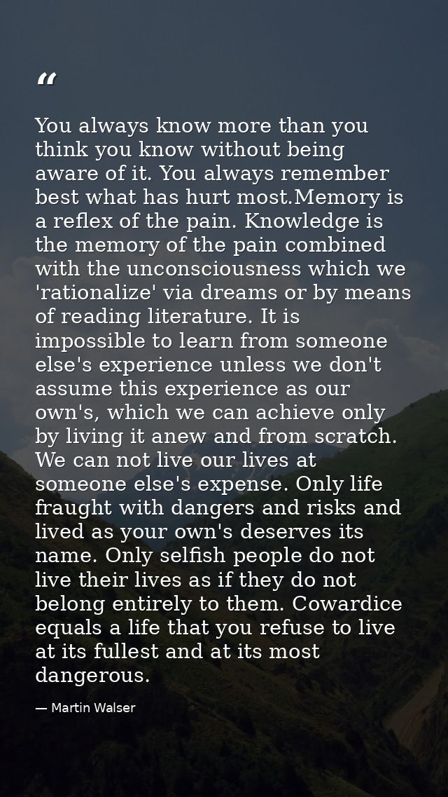 You always know more than you think you know without being aware of it. You always remember best what has hurt most.Memo — Martin Walser