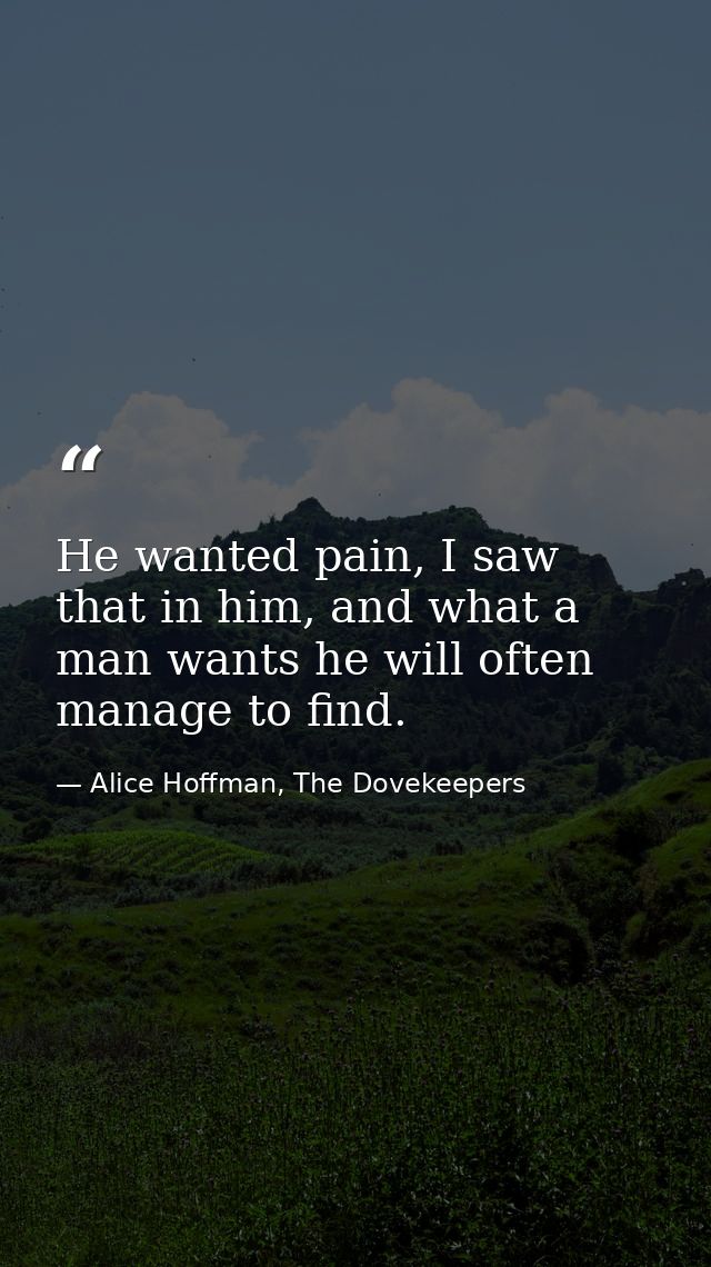 He wanted pain, I saw that in him, and what a man wants he will often manage to find. — Alice Hoffman, The Dovekeepers