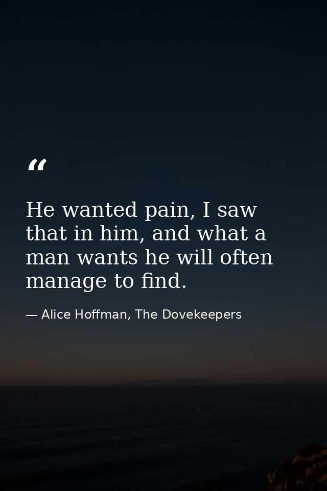 He wanted pain, I saw that in him, and what a man wants he will often manage to find. — Alice Hoffman, The Dovekeepers