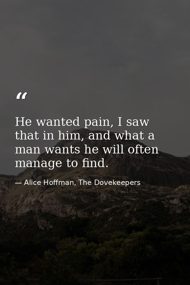 He wanted pain, I saw that in him, and what a man wants he will often manage to find. — Alice Hoffman, The Dovekeepers