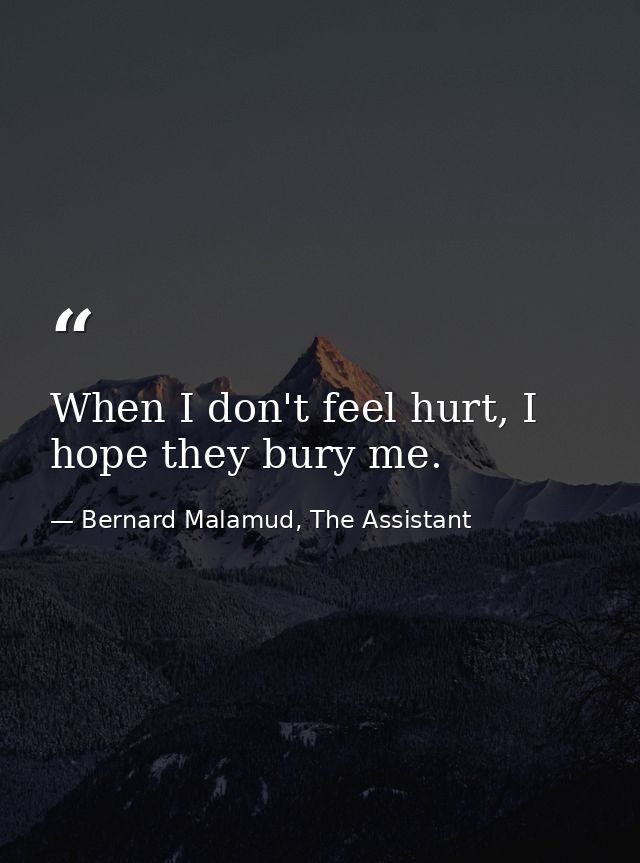 When I don't feel hurt, I hope they bury me. — Bernard Malamud, The Assistant