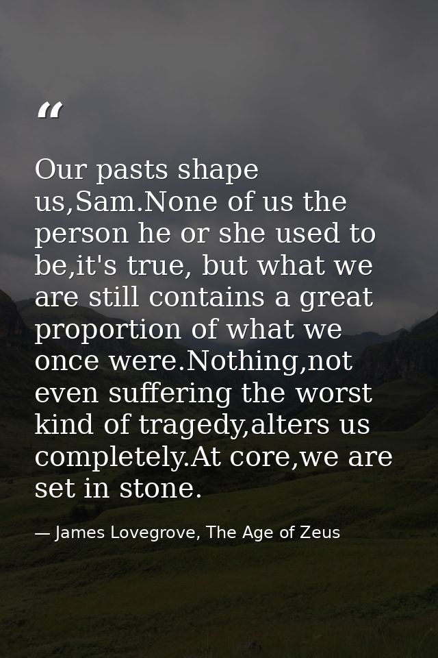 Our pasts shape us,Sam.None of us the person he or she used to be,it's true, but what we are still contains a great prop — James Lovegrove, The Age of Zeus