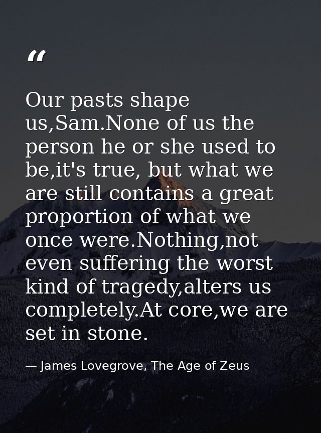 Our pasts shape us,Sam.None of us the person he or she used to be,it's true, but what we are still contains a great prop — James Lovegrove, The Age of Zeus