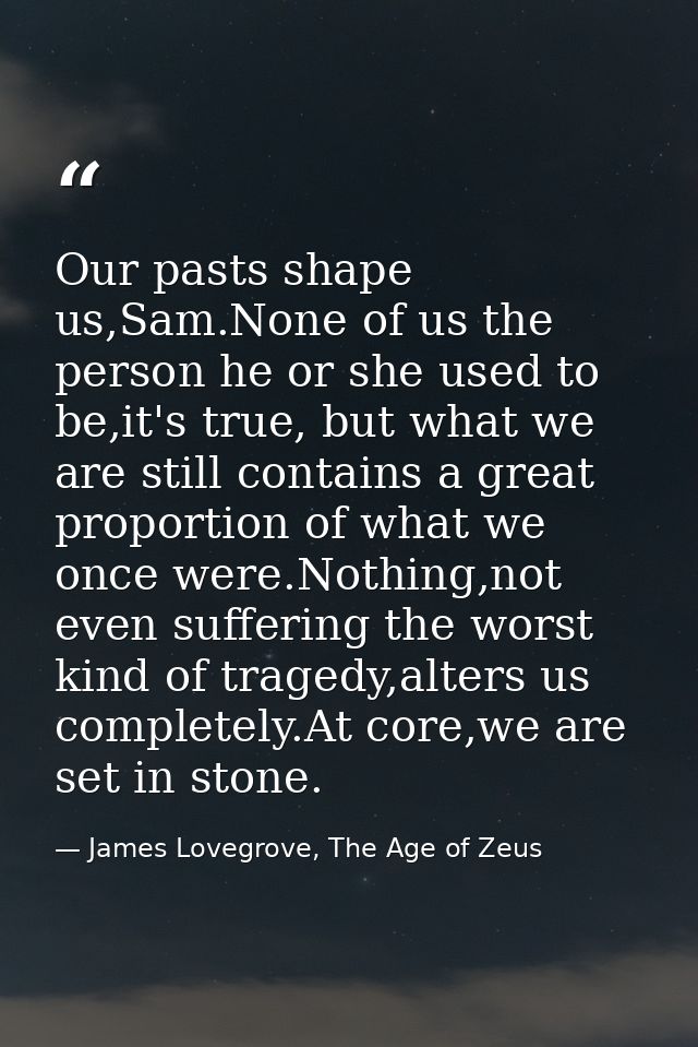 Our pasts shape us,Sam.None of us the person he or she used to be,it's true, but what we are still contains a great prop — James Lovegrove, The Age of Zeus