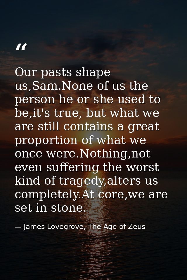 Our pasts shape us,Sam.None of us the person he or she used to be,it's true, but what we are still contains a great prop — James Lovegrove, The Age of Zeus