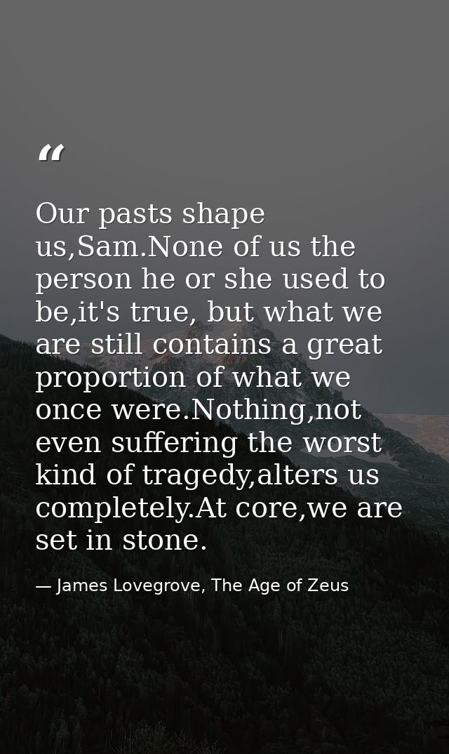 Our pasts shape us,Sam.None of us the person he or she used to be,it's true, but what we are still contains a great prop — James Lovegrove, The Age of Zeus