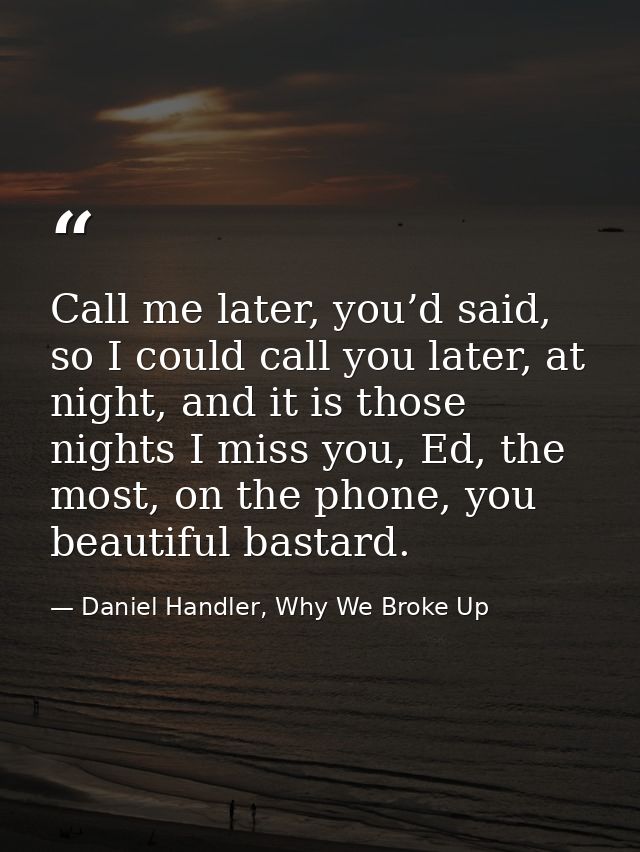 Call me later, you’d said, so I could call you later, at night, and it is those nights I miss you, Ed, the most, on the  — Daniel Handler, Why We Broke Up
