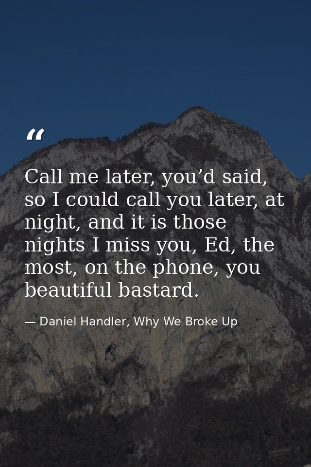 Call me later, you’d said, so I could call you later, at night, and it is those nights I miss you, Ed, the most, on the  — Daniel Handler, Why We Broke Up