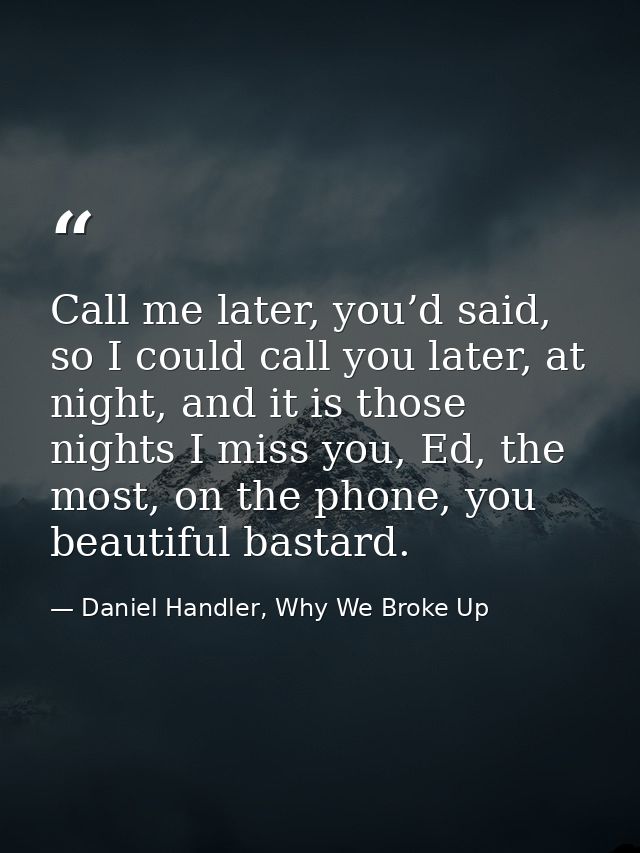 Call me later, you’d said, so I could call you later, at night, and it is those nights I miss you, Ed, the most, on the  — Daniel Handler, Why We Broke Up