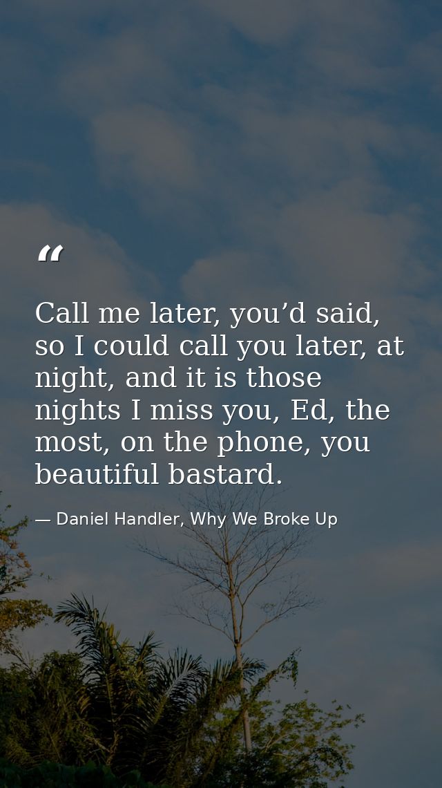 Call me later, you’d said, so I could call you later, at night, and it is those nights I miss you, Ed, the most, on the  — Daniel Handler, Why We Broke Up