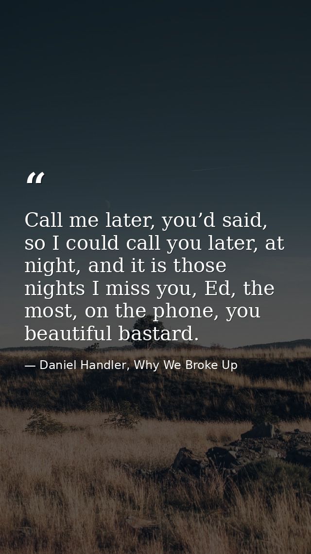 Call me later, you’d said, so I could call you later, at night, and it is those nights I miss you, Ed, the most, on the  — Daniel Handler, Why We Broke Up