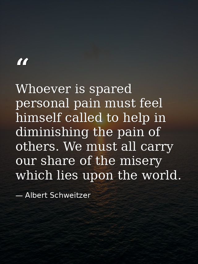 Whoever is spared personal pain must feel himself called to help in diminishing the pain of others. We must all carry ou — Albert Schweitzer