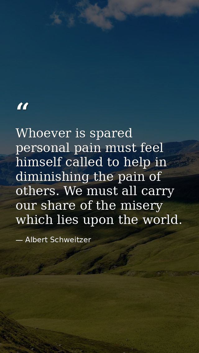 Whoever is spared personal pain must feel himself called to help in diminishing the pain of others. We must all carry ou — Albert Schweitzer