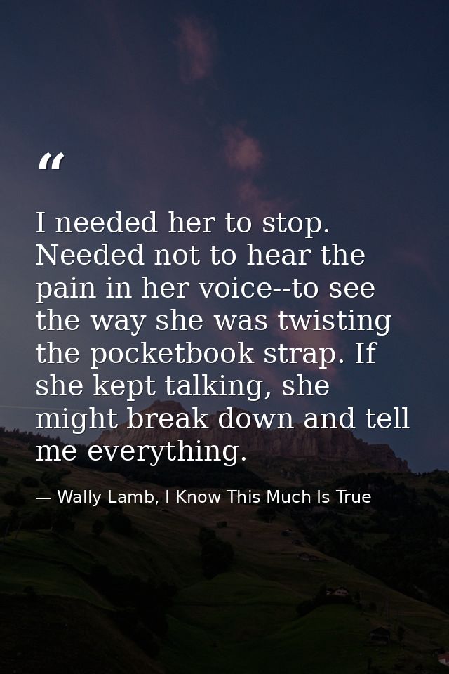 I needed her to stop. Needed not to hear the pain in her voice--to see the way she was twisting the pocketbook strap. If — Wally Lamb, I Know This Much Is True