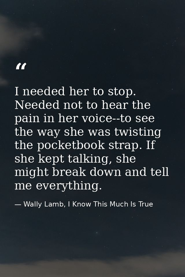 I needed her to stop. Needed not to hear the pain in her voice--to see the way she was twisting the pocketbook strap. If — Wally Lamb, I Know This Much Is True
