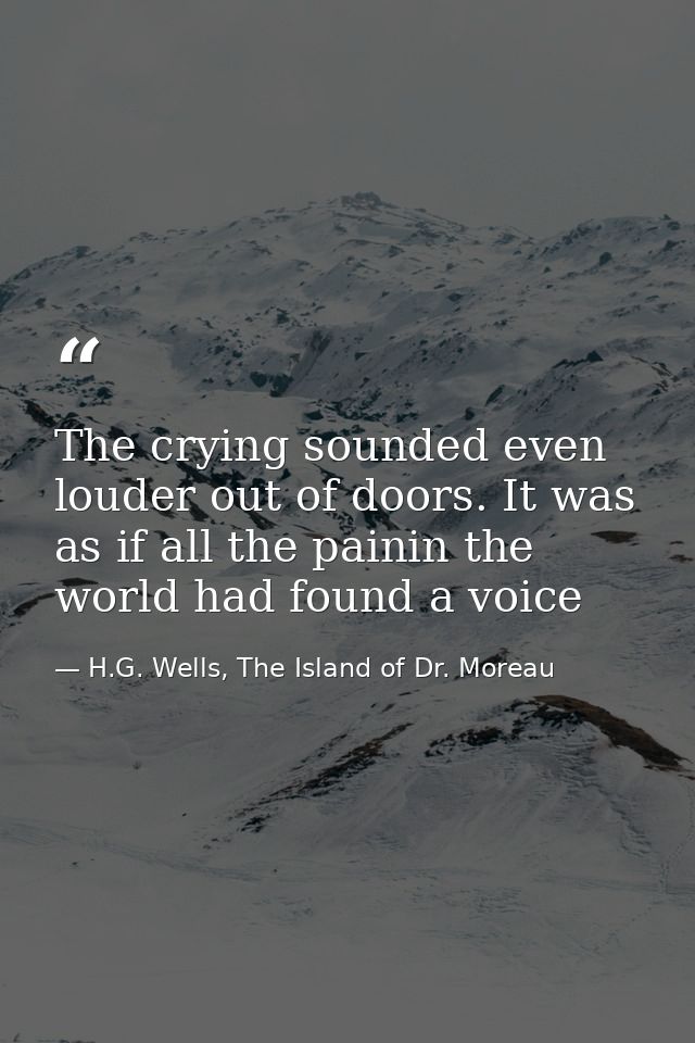 The crying sounded even louder out of doors. It was as if all the painin the world had found a voice — H.G. Wells, The Island of Dr. Moreau