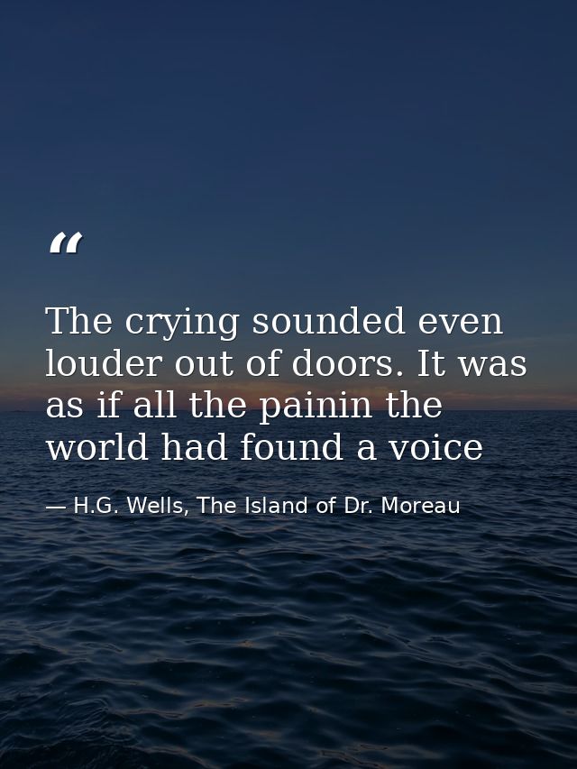 The crying sounded even louder out of doors. It was as if all the painin the world had found a voice — H.G. Wells, The Island of Dr. Moreau